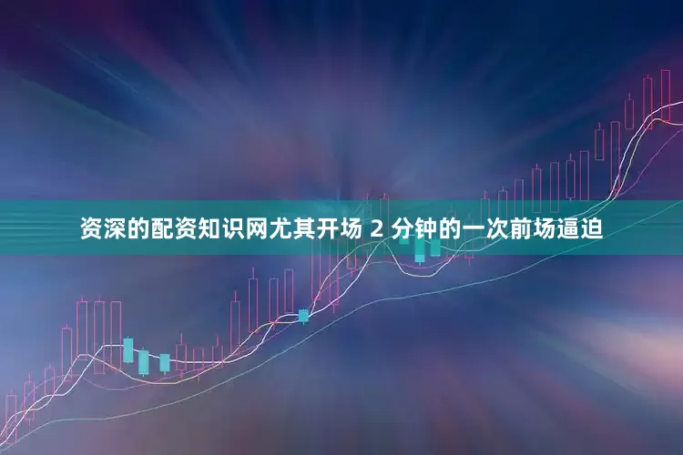 资深的配资知识网尤其开场 2 分钟的一次前场逼迫