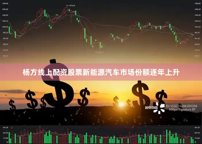 杨方线上配资股票新能源汽车市场份额逐年上升