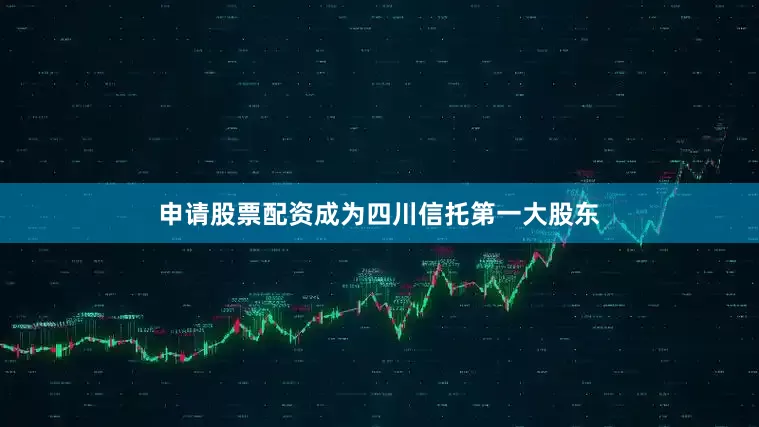 申请股票配资成为四川信托第一大股东