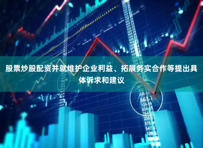 股票炒股配资并就维护企业利益、拓展务实合作等提出具体诉求和建议