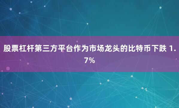 股票杠杆第三方平台作为市场龙头的比特币下跌 1.7%
