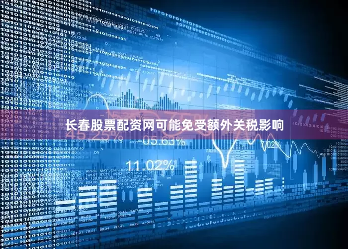 长春股票配资网可能免受额外关税影响