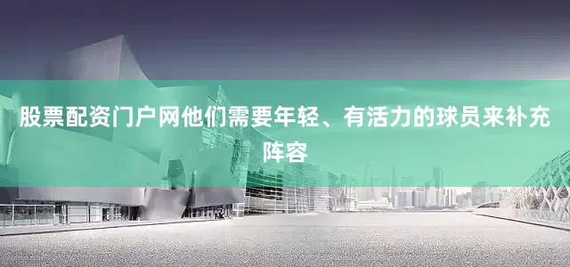 股票配资门户网他们需要年轻、有活力的球员来补充阵容