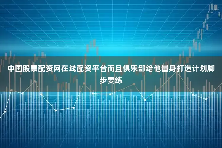 中国股票配资网在线配资平台而且俱乐部给他量身打造计划脚步要练