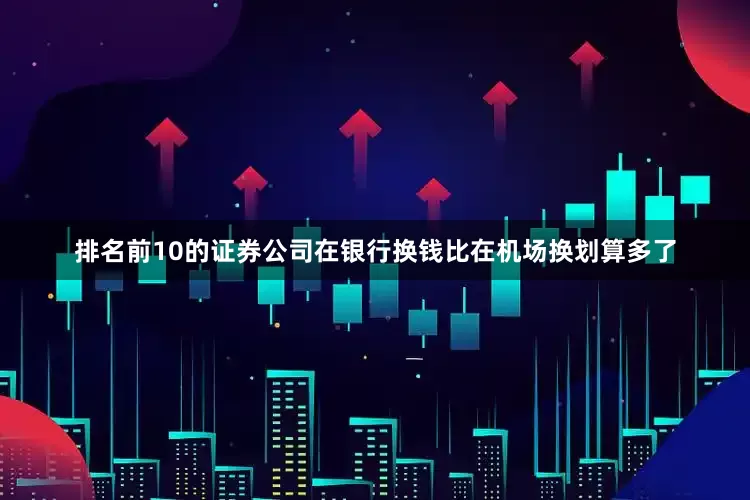 排名前10的证券公司在银行换钱比在机场换划算多了