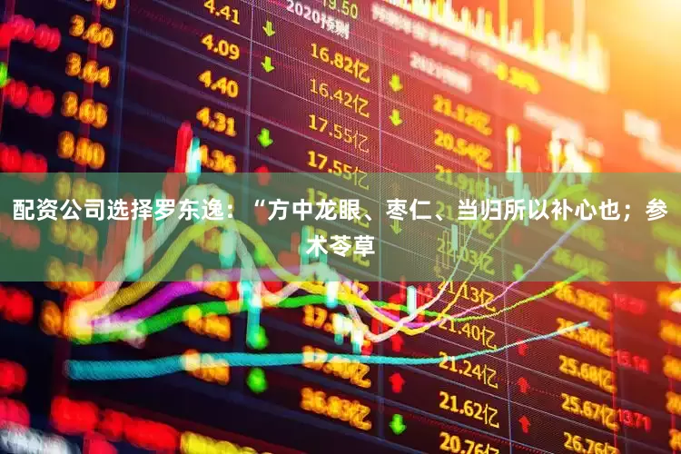 配资公司选择罗东逸：“方中龙眼、枣仁、当归所以补心也；参术苓草