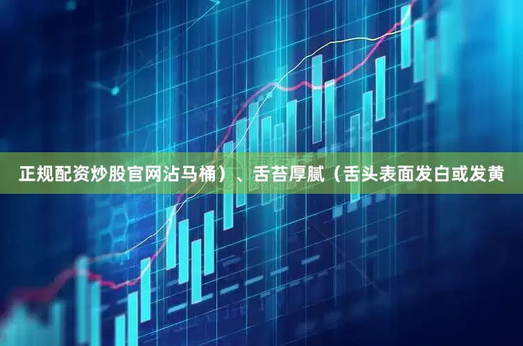 正规配资炒股官网沾马桶）、舌苔厚腻（舌头表面发白或发黄