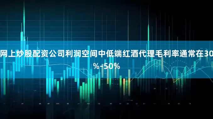 网上炒股配资公司利润空间中低端红酒代理毛利率通常在30%-50%