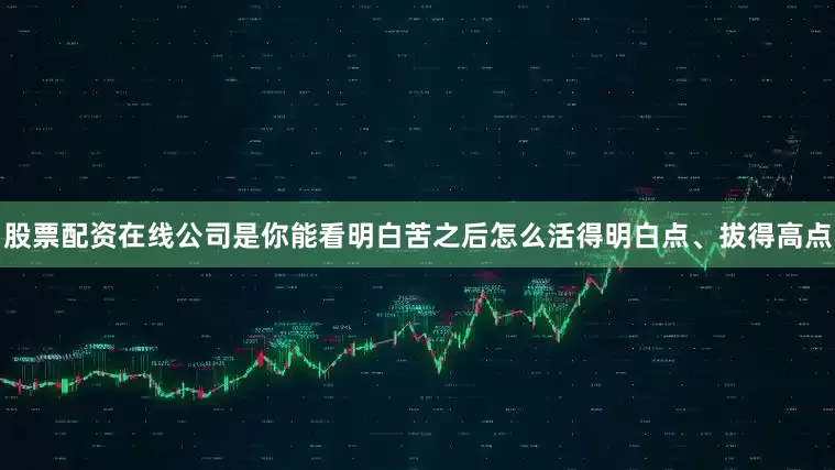 股票配资在线公司是你能看明白苦之后怎么活得明白点、拔得高点