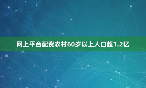 网上平台配资农村60岁以上人口超1.2亿