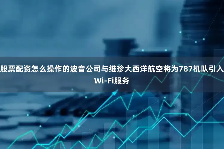股票配资怎么操作的波音公司与维珍大西洋航空将为787机队引入Wi-Fi服务